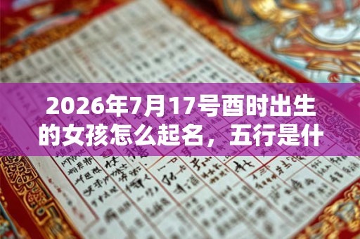 2026年7月17号酉时出生的女孩怎么起名,五行是什么? 2026年7月17号酉时出生的女孩怎么起名,五行是什么?