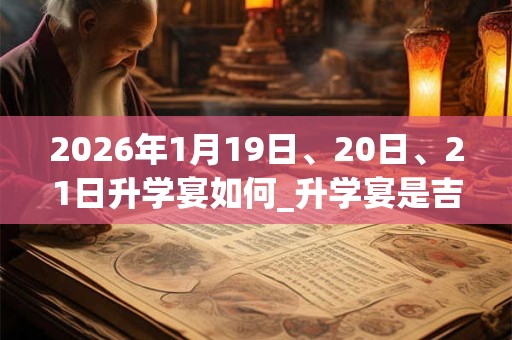 2026年1月19日、20日、21日升学宴如何_升学宴是吉日吗