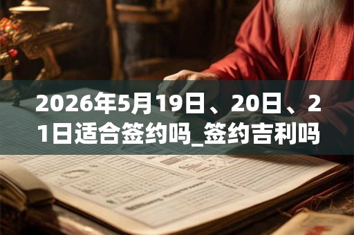 2026年5月19日、20日、21日适合签约吗_签约吉利吗