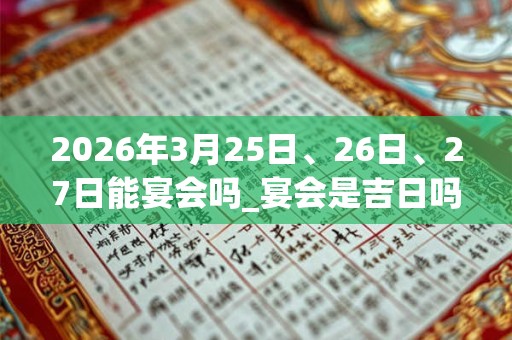 2026年3月25日、26日、27日能宴会吗_宴会是吉日吗 2026年3月25日、26日、27日能宴会吗_宴会是吉日吗