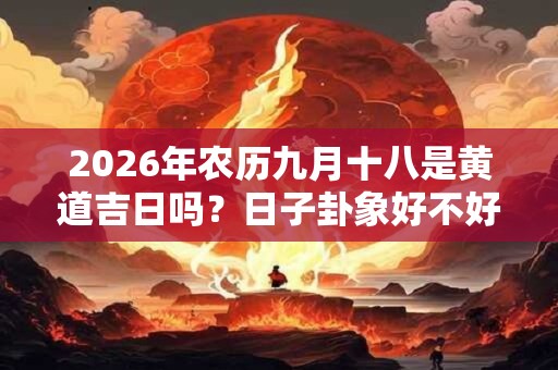 2026年农历九月十八是黄道吉日吗?日子卦象好不好? 2026年农历九月十八是黄道吉日吗?日子卦象好不好?