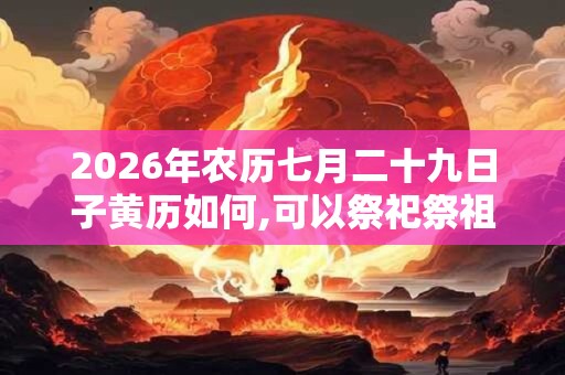 2026年农历七月二十九日子黄历如何,可以祭祀祭祖吗？