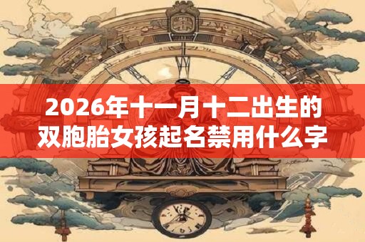 2026年十一月十二出生的双胞胎女孩起名禁用什么字，五行属什么