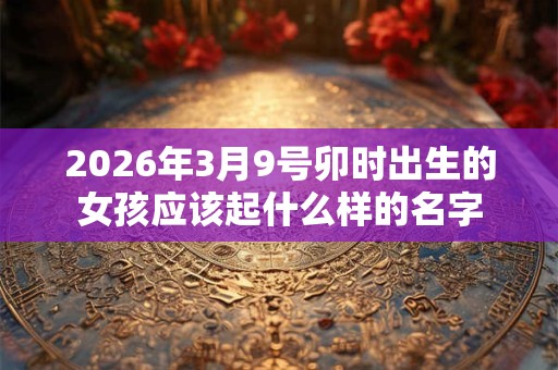 2026年3月9号卯时出生的女孩应该起什么样的名字