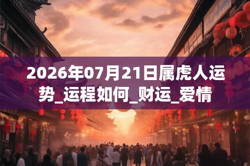 2026年07月21日属虎人运势_运程如何_财运_爱情