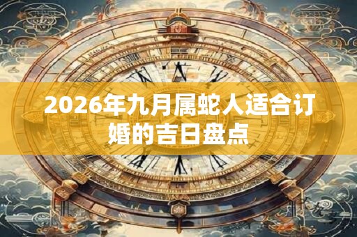 2026年九月属蛇人适合订婚的吉日盘点