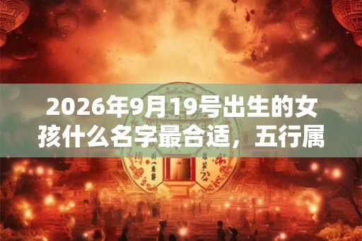 2026年9月19号出生的女孩什么名字最合适，五行属什么