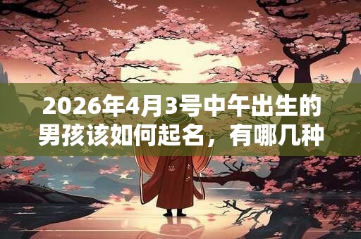 2026年4月3号中午出生的男孩该如何起名，有哪几种方法？