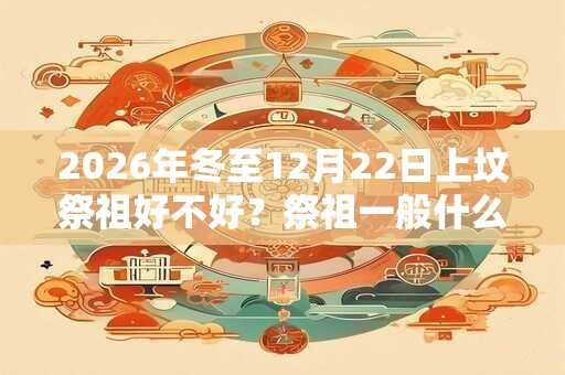 2026年冬至12月22日上坟祭祖好不好？祭祖一般什么时间？