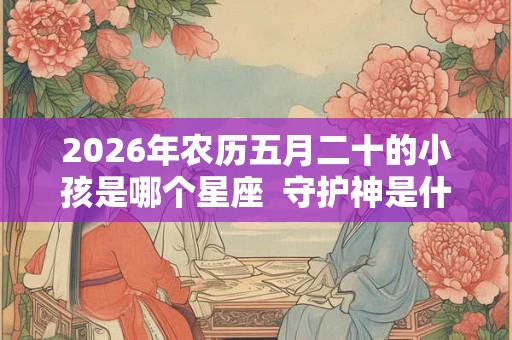 2026年农历五月二十的小孩是哪个星座  守护神是什么