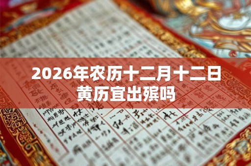 2026年农历十二月十二日黄历宜出殡吗