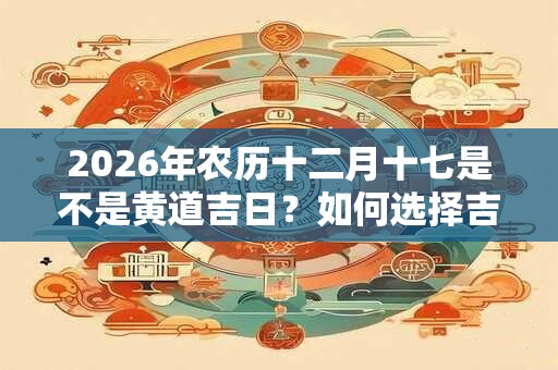 2026年农历十二月十七是不是黄道吉日？如何选择吉日？