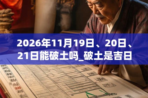 2026年11月19日、20日、21日能破土吗_破土是吉日吗