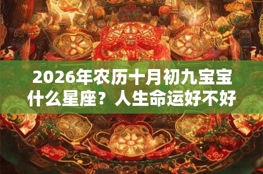 2026年农历十月初九宝宝什么星座?人生命运好不好? 2026年农历十月初九宝宝什么星座?人生命运好不好?