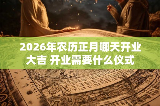 2026年农历正月哪天开业大吉 开业需要什么仪式