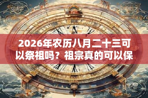 2026年农历八月二十三可以祭祖吗?祖宗真的可以保佑我们吗? 2026年农历八月二十三可以祭祖吗?祖宗真的可以保佑我们吗?