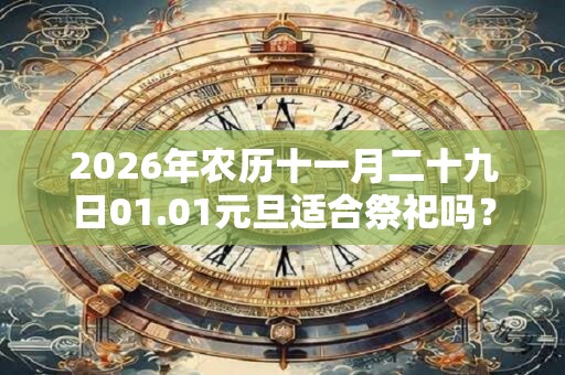 2026年农历十一月二十九日01.01元旦适合祭祀吗? 2026年农历十一月二十九日01.01元旦适合祭祀吗?