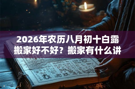 2026年农历八月初十白露搬家好不好？搬家有什么讲究？
