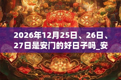 2026年12月25日、26日、27日是安门的好日子吗_安门可以吗