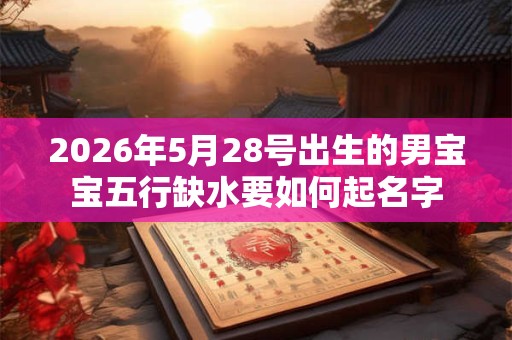 2026年5月28号出生的男宝宝五行缺水要如何起名字