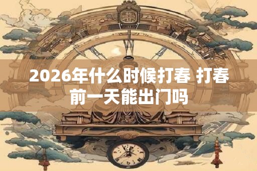 2026年什么时候打春 打春前一天能出门吗