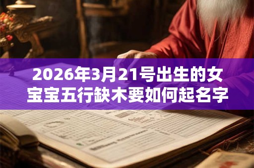 2026年3月21号出生的女宝宝五行缺木要如何起名字