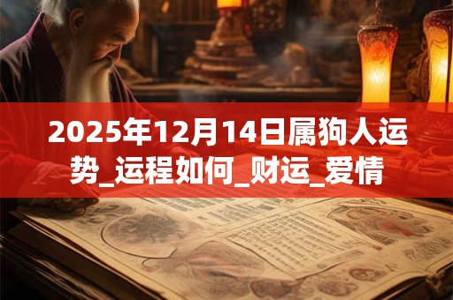 2025年12月14日属狗人运势_运程如何_财运_爱情 2025年12月14日属狗人运势_运程如何_财运_爱情