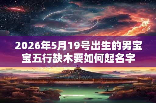 2026年5月19号出生的男宝宝五行缺木要如何起名字 2026年5月19号出生的男宝宝五行缺木要如何起名字