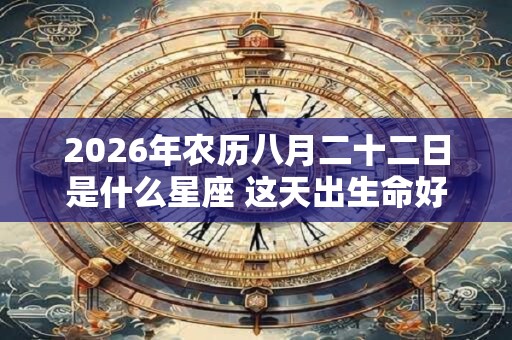 2026年农历八月二十二日是什么星座 这天出生命好吗