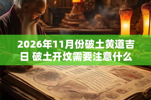 2026年11月份破土黄道吉日 破土开坟需要注意什么