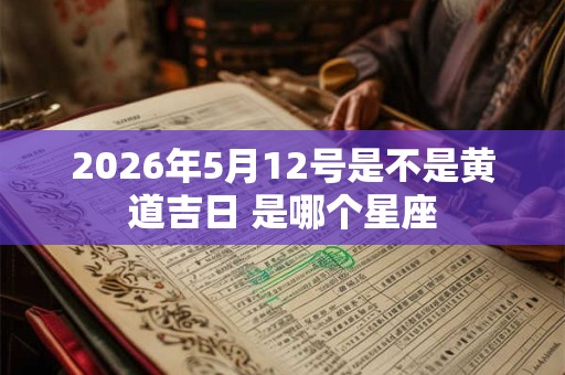 2026年5月12号是不是黄道吉日 是哪个星座