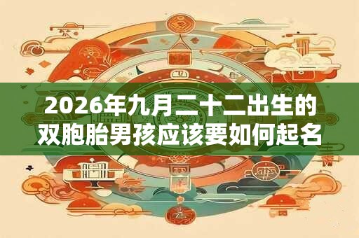 2026年九月二十二出生的双胞胎男孩应该要如何起名,五行属什么 2026年九月二十二出生的双胞胎男孩应该要如何起名,五行属什么