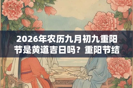 2026年农历九月初九重阳节是黄道吉日吗？重阳节结婚好不好？