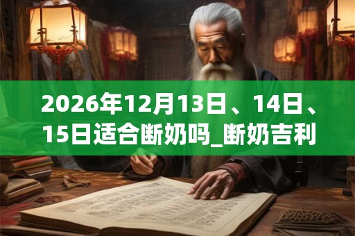 2026年12月13日、14日、15日适合断奶吗_断奶吉利吗