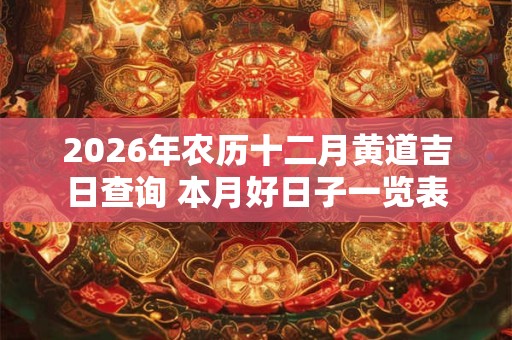 2026年农历十二月黄道吉日查询 本月好日子一览表 2026年农历十二月黄道吉日查询 本月好日子一览表