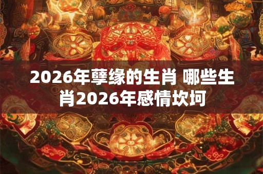 2026年孽缘的生肖 哪些生肖2026年感情坎坷