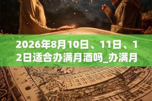 2026年8月10日、11日、12日适合办满月酒吗_办满月酒吉利吗