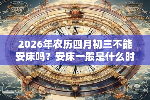 2026年农历四月初三不能安床吗?安床一般是什么时间? 2026年农历四月初三不能安床吗?安床一般是什么时间?