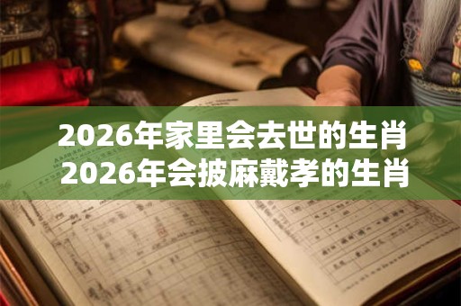 2026年家里会去世的生肖 2026年会披麻戴孝的生肖