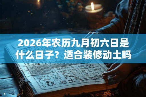 2026年农历九月初六日是什么日子？适合装修动土吗？