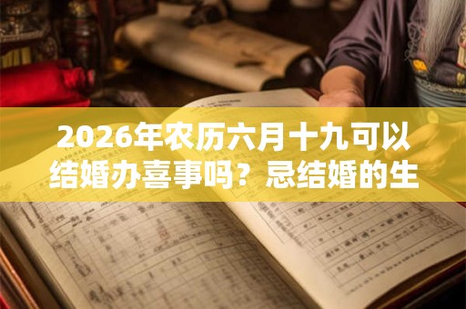 2026年农历六月十九可以结婚办喜事吗？忌结婚的生肖？