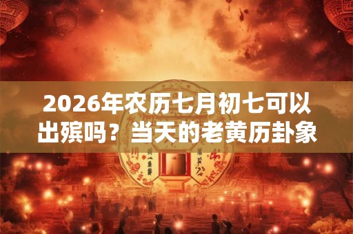 2026年农历七月初七可以出殡吗？当天的老黄历卦象如何？
