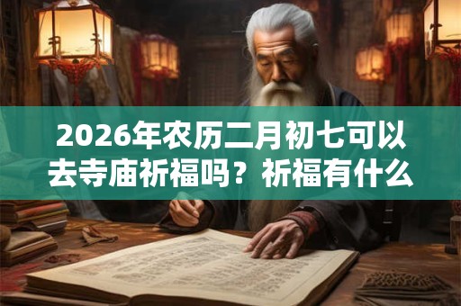 2026年农历二月初七可以去寺庙祈福吗?祈福有什么讲究? 2026年农历二月初七可以去寺庙祈福吗?祈福有什么讲究?