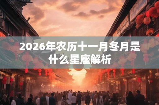 2026年农历十一月冬月是什么星座解析 2026年农历十一月冬月是什么星座解析