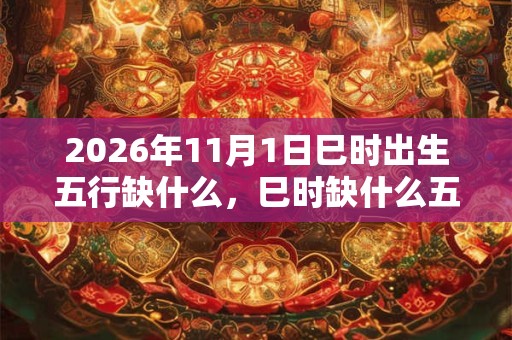 2026年11月1日巳时出生五行缺什么，巳时缺什么五行