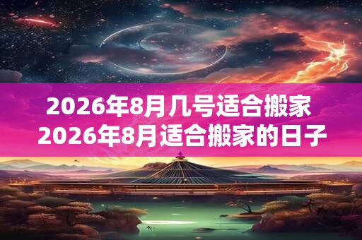 2026年8月几号适合搬家 2026年8月适合搬家的日子
