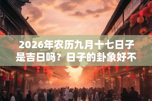 2026年农历九月十七日子是吉日吗？日子的卦象好不好？