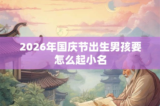 2026年国庆节出生男孩要怎么起小名