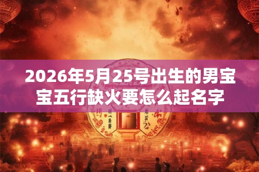2026年5月25号出生的男宝宝五行缺火要怎么起名字