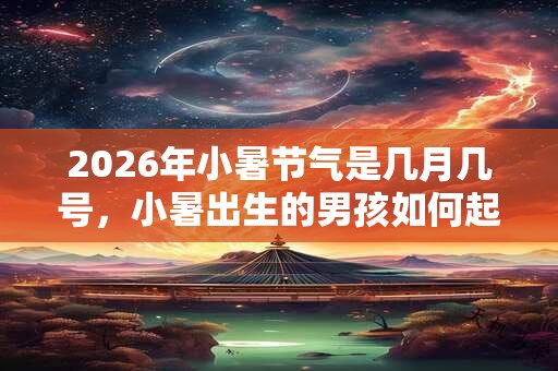 2026年小暑节气是几月几号，小暑出生的男孩如何起名字